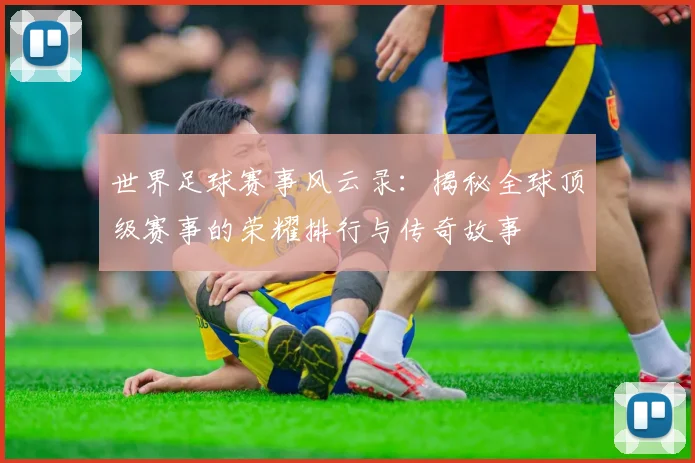世界足球赛事风云录：揭秘全球顶级赛事的荣耀排行与传奇故事