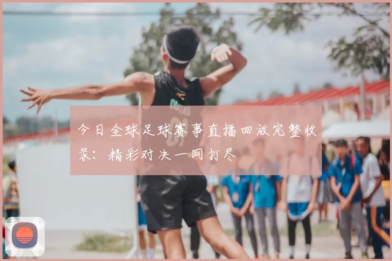 今日全球足球赛事直播回放完整收录:精彩对决一网打尽
