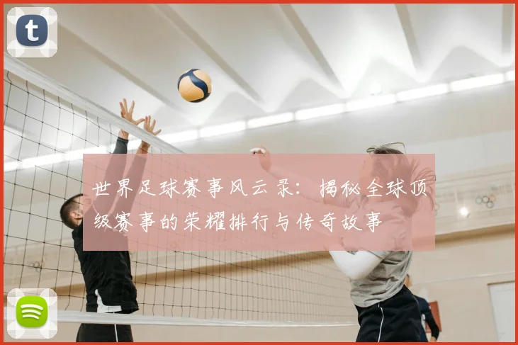 世界足球赛事风云录：揭秘全球顶级赛事的荣耀排行与传奇故事