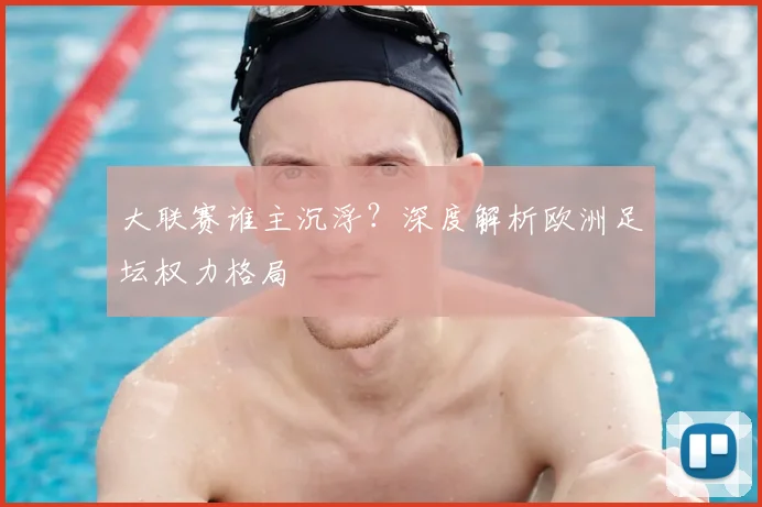 大联赛谁主沉浮?深度解析欧洲足坛权力格局