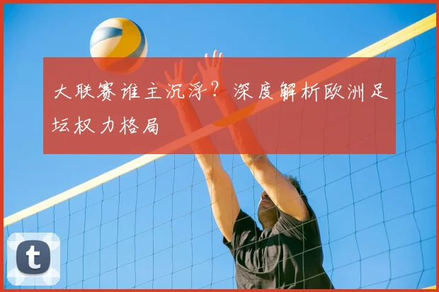 大联赛谁主沉浮?深度解析欧洲足坛权力格局