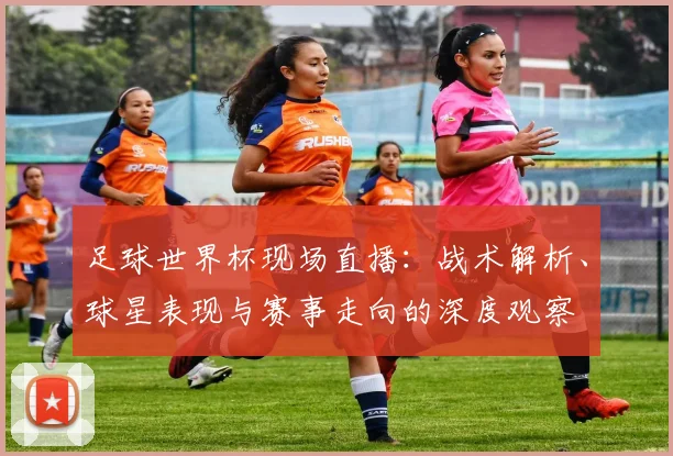 足球世界杯现场直播：战术解析、球星表现与赛事走向的深度观察