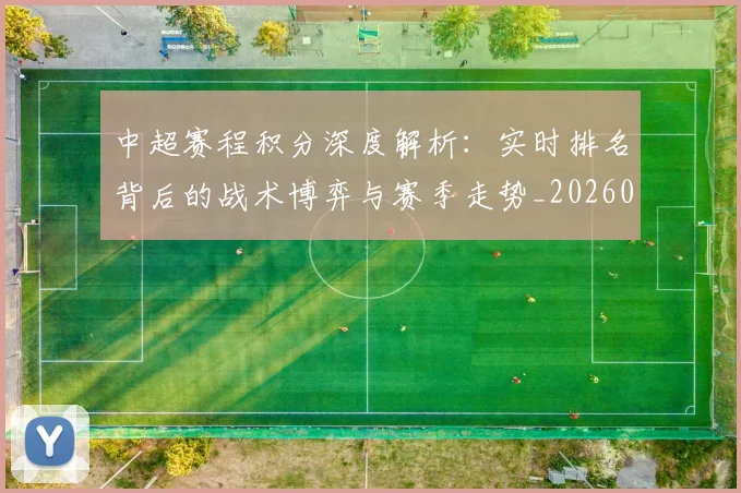 中超赛程积分深度解析：实时排名背后的战术博弈与赛季走势_20260611140942