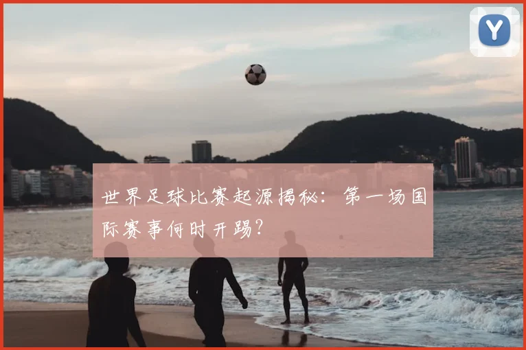 世界足球比赛起源揭秘:第一场国际赛事何时开踢?