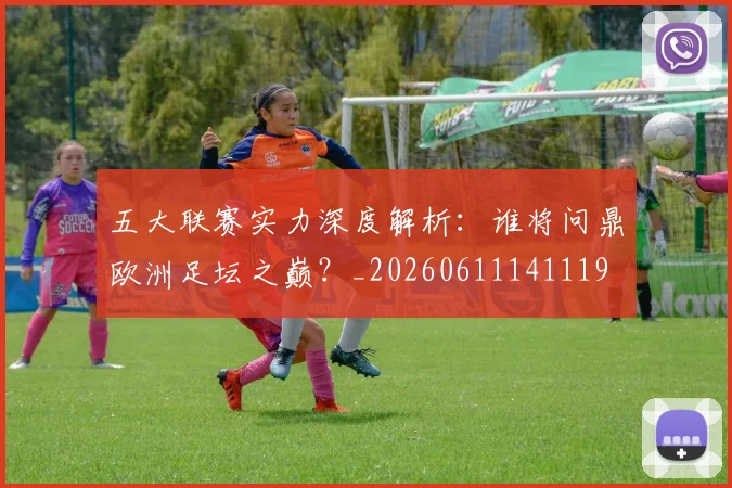 五大联赛实力深度解析:谁将问鼎欧洲足坛之巅?_20260611141119