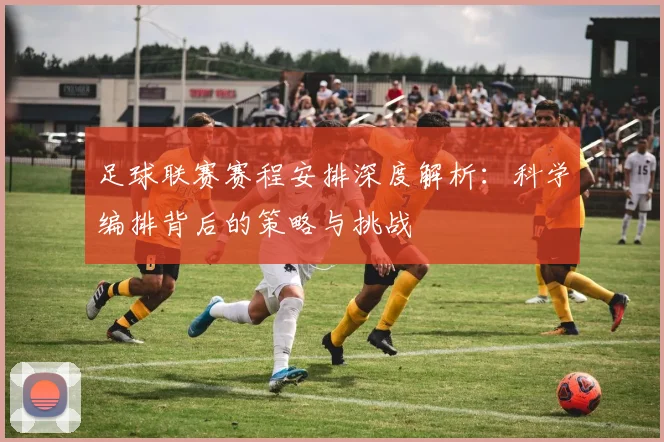 足球联赛赛程安排深度解析:科学编排背后的策略与挑战