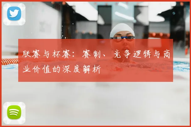 联赛与杯赛:赛制、竞争逻辑与商业价值的深度解析