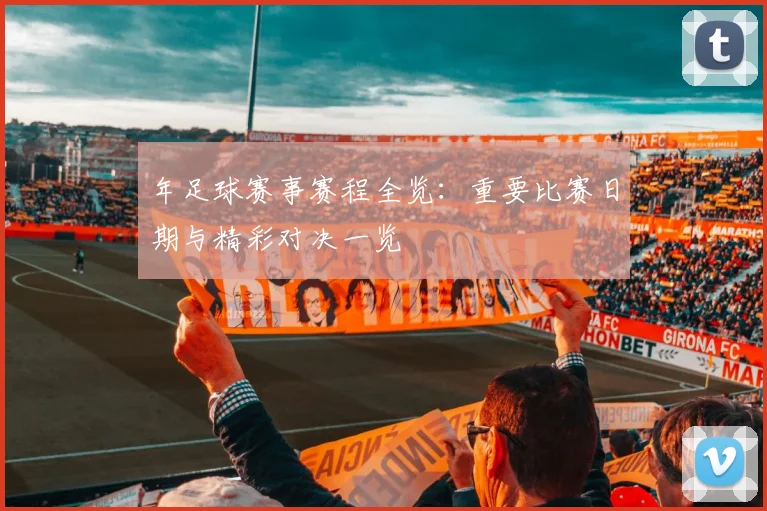 年足球赛事赛程全览：重要比赛日期与精彩对决一览