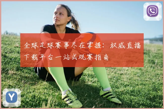 全球足球赛事尽在掌握:权威直播下载平台一站式观赛指南