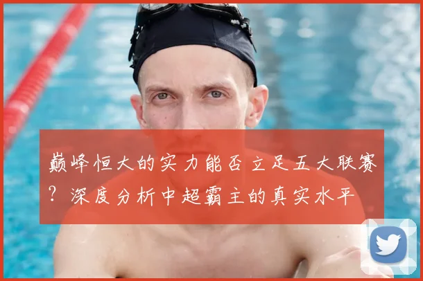 巅峰恒大的实力能否立足五大联赛?深度分析中超霸主的真实水平