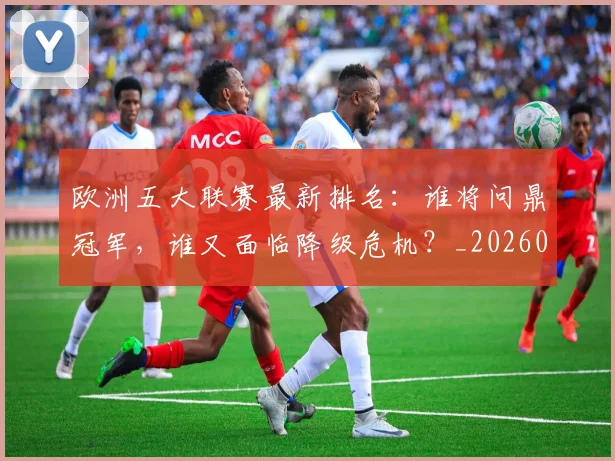 欧洲五大联赛最新排名:谁将问鼎冠军,谁又面临降级危机?_20260613172723
