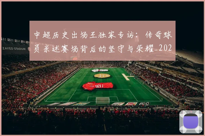 中超历史出场王独家专访：传奇球员亲述赛场背后的坚守与荣耀_20260610190346