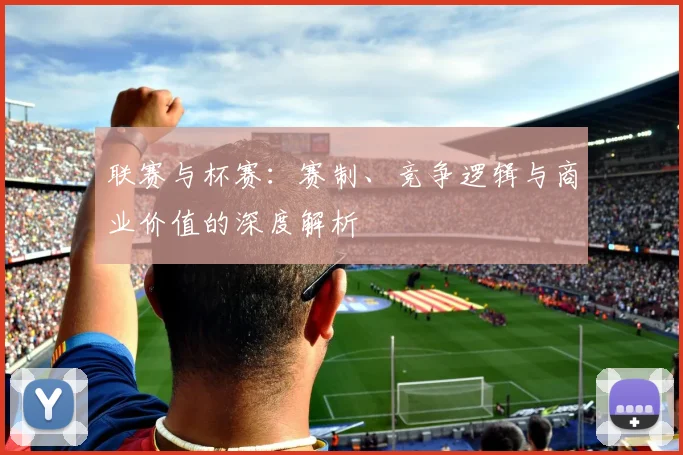联赛与杯赛:赛制、竞争逻辑与商业价值的深度解析