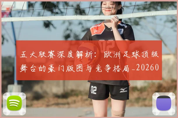 五大联赛深度解析:欧洲足球顶级舞台的豪门版图与竞争格局_20260611141741