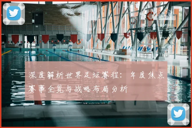 深度解析世界足坛赛程:年度焦点赛事全览与战略布局分析