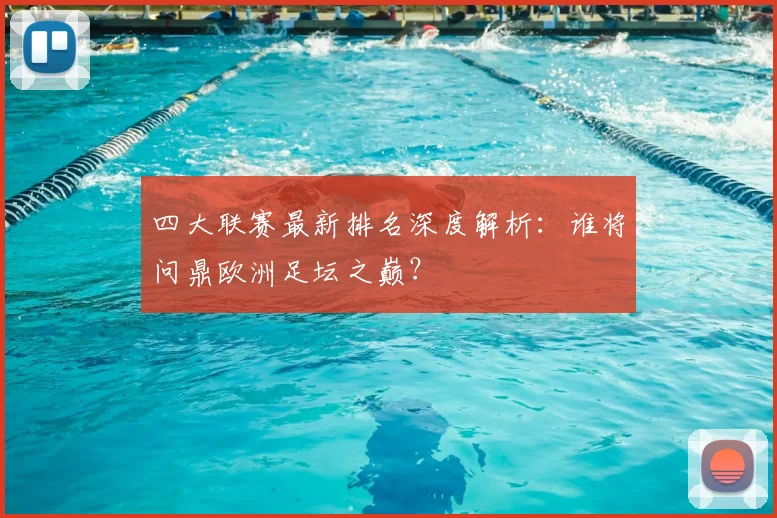 四大联赛最新排名深度解析：谁将问鼎欧洲足坛之巅？