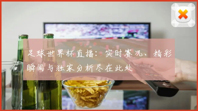 足球世界杯直播：实时赛况、精彩瞬间与独家分析尽在此处
