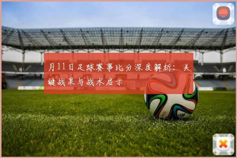 月11日足球赛事比分深度解析:关键战果与战术启示