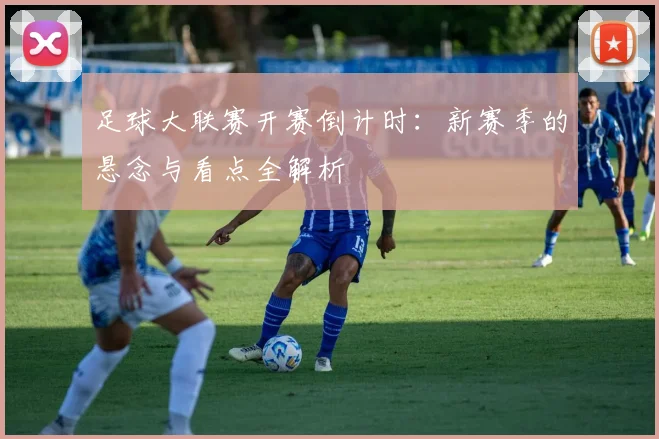 足球大联赛开赛倒计时:新赛季的悬念与看点全解析