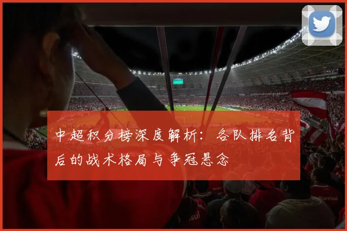中超积分榜深度解析：各队排名背后的战术格局与争冠悬念