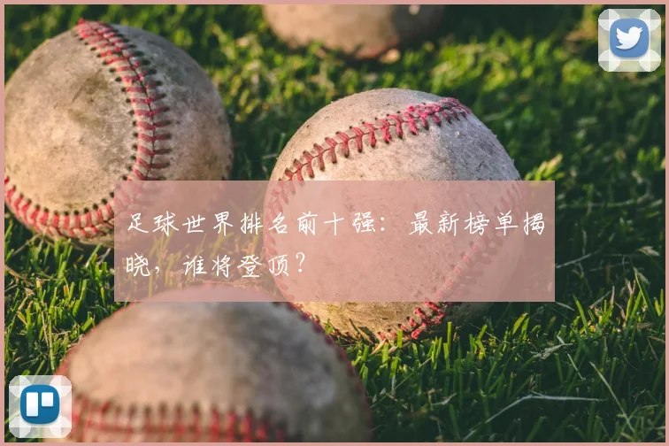 足球世界排名前十强:最新榜单揭晓,谁将登顶?