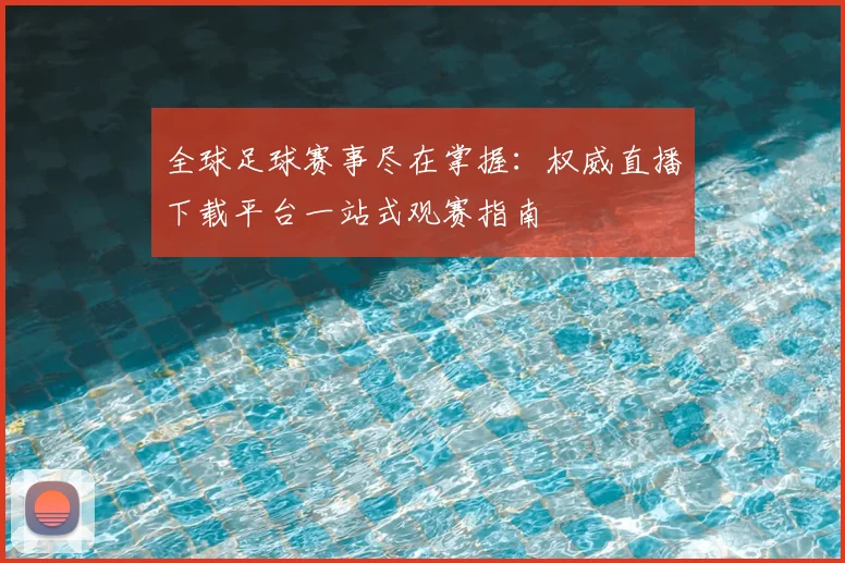全球足球赛事尽在掌握:权威直播下载平台一站式观赛指南