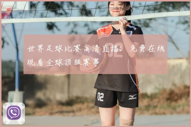 世界足球比赛高清直播:免费在线观看全球顶级赛事