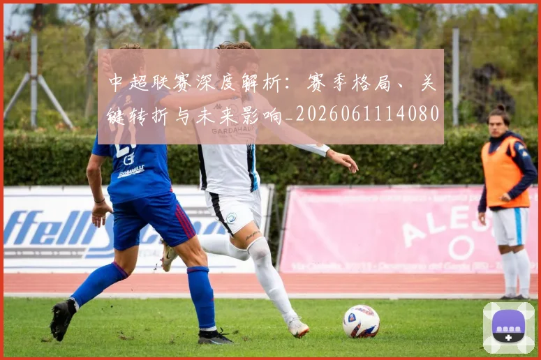 中超联赛深度解析:赛季格局、关键转折与未来影响_20260611140800