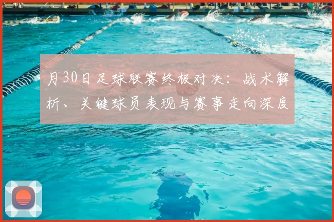 月30日足球联赛终极对决:战术解析、关键球员表现与赛事走向深度剖析