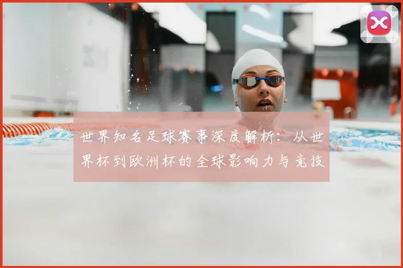 世界知名足球赛事深度解析:从世界杯到欧洲杯的全球影响力与竞技魅力_20260609201347