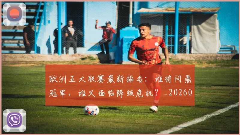 欧洲五大联赛最新排名:谁将问鼎冠军,谁又面临降级危机?_20260613172723