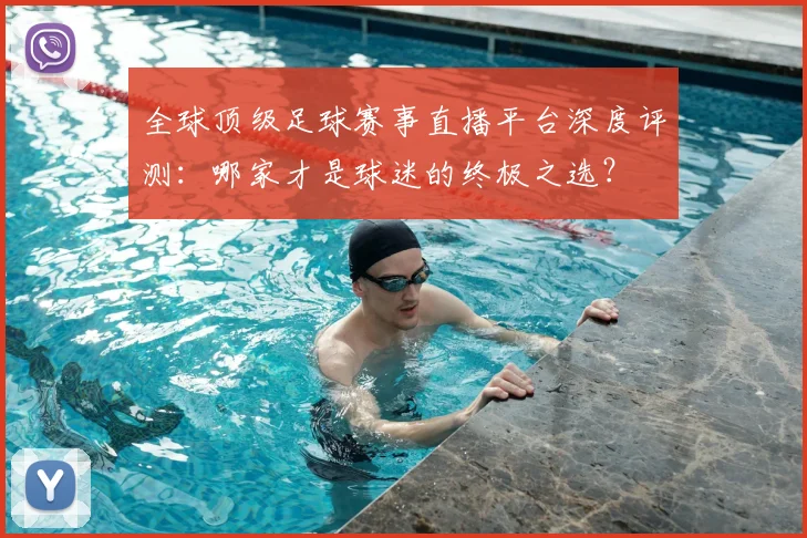 全球顶级足球赛事直播平台深度评测:哪家才是球迷的终极之选?